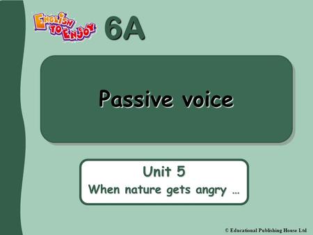 6A © Educational Publishing House Ltd Passive voice Unit 5 When nature gets angry …