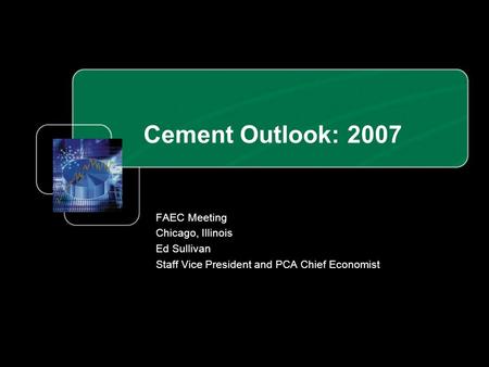 Cement Outlook: 2007 FAEC Meeting Chicago, Illinois Ed Sullivan Staff Vice President and PCA Chief Economist.