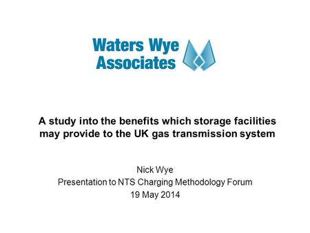 A study into the benefits which storage facilities may provide to the UK gas transmission system Nick Wye Presentation to NTS Charging Methodology Forum.