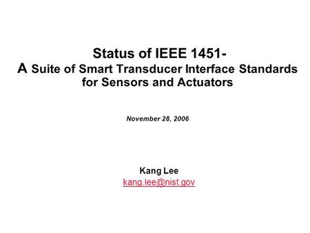 Status of IEEE 1451- A Suite of Smart Transducer Interface Standards for Sensors and Actuators November 28, 2006 Kang Lee