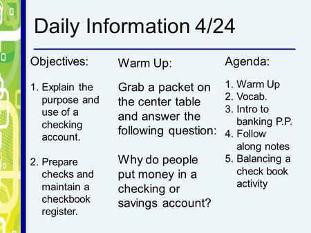 Objectives: 1.Explain the purpose and use of a checking account. 2.Prepare checks and maintain a checkbook register. Warm Up: Grab a packet on the center.