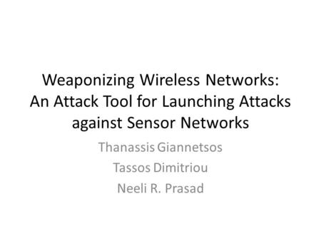 Weaponizing Wireless Networks: An Attack Tool for Launching Attacks against Sensor Networks Thanassis Giannetsos Tassos Dimitriou Neeli R. Prasad.