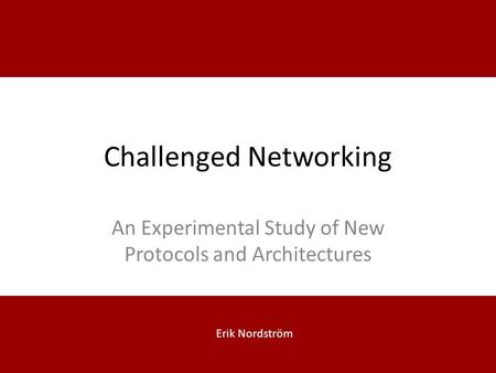 Challenged Networking An Experimental Study of New Protocols and Architectures Erik Nordström.
