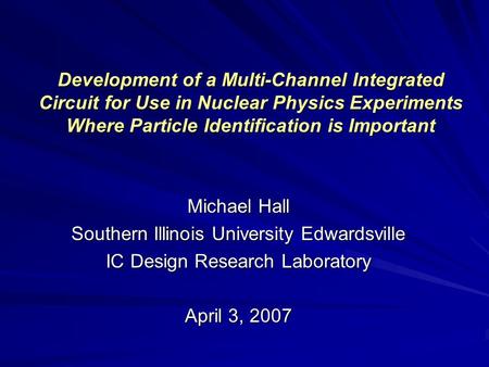 Development of a Multi-Channel Integrated Circuit for Use in Nuclear Physics Experiments Where Particle Identification is Important Michael Hall Southern.