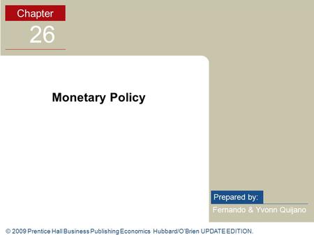 © 2009 Prentice Hall Business Publishing Economics Hubbard/O’Brien UPDATE EDITION. Fernando & Yvonn Quijano Prepared by: Chapter 26 Monetary Policy.