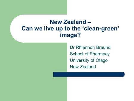 New Zealand – Can we live up to the ‘clean-green’ image? Dr Rhiannon Braund School of Pharmacy University of Otago New Zealand.