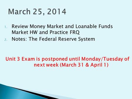 1. Review Money Market and Loanable Funds Market HW and Practice FRQ 2. Notes: The Federal Reserve System Unit 3 Exam is postponed until Monday/Tuesday.