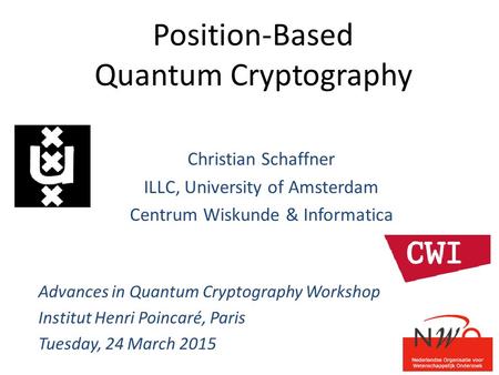 Position-Based Quantum Cryptography Christian Schaffner ILLC, University of Amsterdam Centrum Wiskunde & Informatica Advances in Quantum Cryptography Workshop.