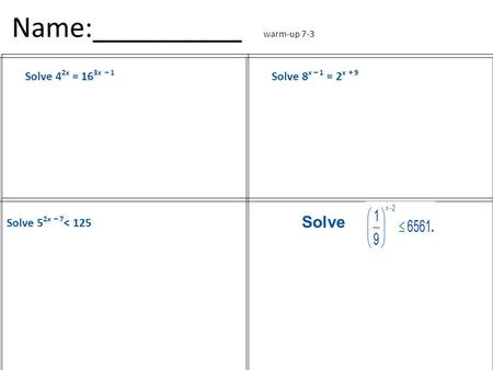 Name:__________ warm-up 7-3 Solve 4 2x = 16 3x – 1 Solve 8 x – 1 = 2 x + 9 Solve 5 2x – 7 < 125 Solve.
