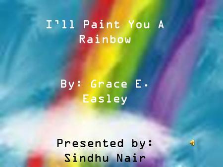 I’ll Paint You A Rainbow By: Grace E. Easley Presented by: Sindhu Nair.