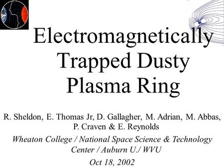 Electromagnetically Trapped Dusty Plasma Ring R. Sheldon, E. Thomas Jr, D. Gallagher, M. Adrian, M. Abbas, P. Craven & E. Reynolds Wheaton College / National.