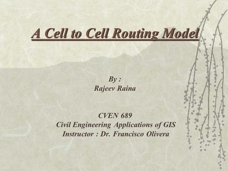 A Cell to Cell Routing Model A Cell to Cell Routing Model By : Rajeev Raina CVEN 689 Civil Engineering Applications of GIS Instructor : Dr. Francisco Olivera.
