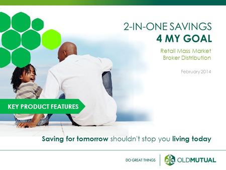2-IN-ONE SAVINGS 4 MY GOAL Retail Mass Market Broker Distribution February 2014 Saving for tomorrow shouldn't stop you living today KEY PRODUCT FEATURES.
