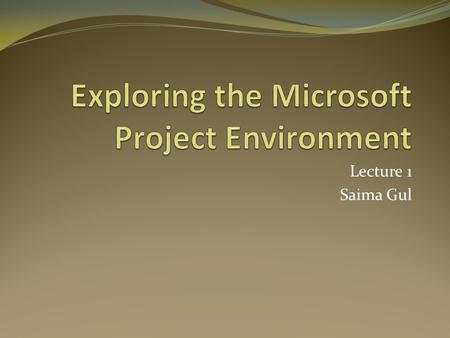 Lecture 1 Saima Gul. What is a Project? A Project is a job that has a beginning and an end (time), a specified outcome ( scope) at a stated level of quality.