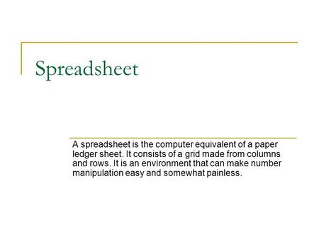 Spreadsheet A spreadsheet is the computer equivalent of a paper ledger sheet. It consists of a grid made from columns and rows. It is an environment that.