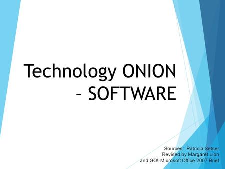 Technology ONION – SOFTWARE Sources: Patricia Setser Revised by Margaret Lion and GO! Microsoft Office 2007 Brief.