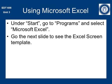 EDT 608 Unit 3 Using Microsoft Excel Under “Start”, go to “Programs” and select “Microsoft Excel”. Go the next slide to see the Excel Screen template.