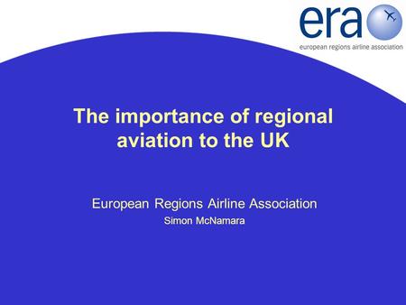 The importance of regional aviation to the UK European Regions Airline Association Simon McNamara.