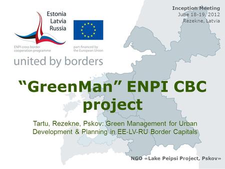 “GreenMan” ENPI CBC project NGO «Lake Peipsi Project, Pskov» Inception Meeting June 18-19, 2012 Rezekne, Latvia Tartu, Rezekne, Pskov: Green Management.