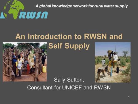1 An Introduction to RWSN and Self Supply Sally Sutton, Consultant for UNICEF and RWSN A global knowledge network for rural water supply.