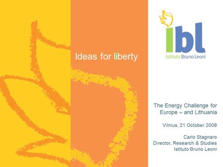Ideas for liberty The Energy Challenge for Europe – and Lithuania Vilnius, 21 October 2008 Carlo Stagnaro Director, Research & Studies Istituto Bruno Leoni.