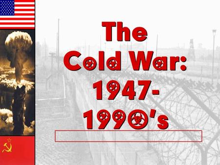 The Cold War: 1947- 1990’s The Cold War: 1947- 1990’s.