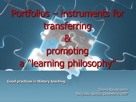 Portfolios – instruments for transferring & promoting a “learning philosophy” Good practices in History teaching Ileana Racoviceanu Belgrade, Serbia, Octombrie,