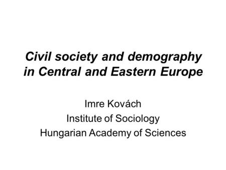 Civil society and demography in Central and Eastern Europe Imre Kovách Institute of Sociology Hungarian Academy of Sciences.
