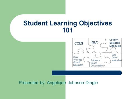Student Learning Objectives 101 Presented by: Angelique Johnson-Dingle Evidence Based Observations SLO CCLS State Provided Growth Measures Locally Selected.
