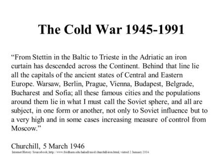 The Cold War 1945-1991 “From Stettin in the Baltic to Trieste in the Adriatic an iron curtain has descended across the Continent. Behind that line lie.