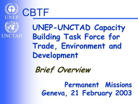 CBTF UNEP-UNCTAD Capacity Building Task Force for Trade, Environment and Development Permanent Missions Geneva, 21 February 2003 Brief Overview.