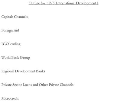 Outline for 12/5: International Development I Capitals Channels Foreign Aid IGO lending World Bank Group Regional Development Banks Private Sector Loans.