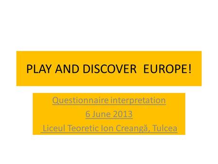 PLAY AND DISCOVER EUROPE! Questionnaire interpretation 6 June 2013 Liceul Teoretic Ion Creang ă, Tulcea.