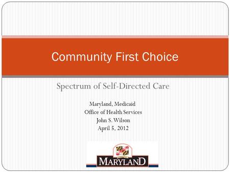 Spectrum of Self-Directed Care Maryland, Medicaid Office of Health Services John S. Wilson April 5, 2012 Community First Choice.