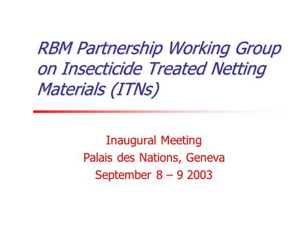 RBM Partnership Working Group on Insecticide Treated Netting Materials (ITNs) Inaugural Meeting Palais des Nations, Geneva September 8 – 9 2003.
