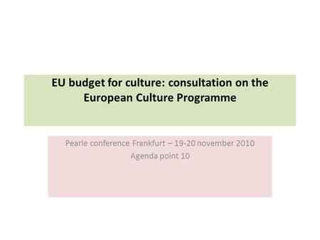 EU budget for culture: consultation on the European Culture Programme Pearle conference Frankfurt – 19-20 november 2010 Agenda point 10.
