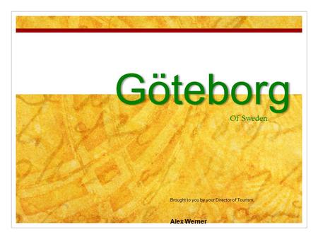 Göteborg Of Sweden Brought to you by your Director of Tourism, Alex Werner.
