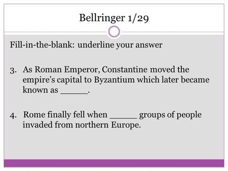 Bellringer 1/29 Fill-in-the-blank: underline your answer 3. As Roman Emperor, Constantine moved the empire’s capital to Byzantium which later became known.
