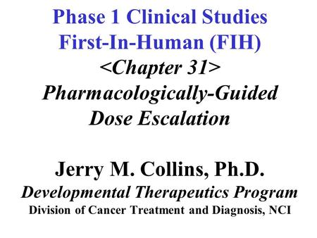 Phase 1 Clinical Studies First-In-Human (FIH) Pharmacologically-Guided Dose Escalation Jerry M. Collins, Ph.D. Developmental Therapeutics Program Division.