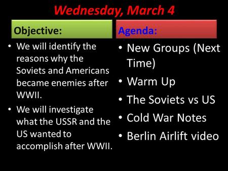 Wednesday, March 4 Objective: We will identify the reasons why the Soviets and Americans became enemies after WWII. We will investigate what the USSR and.