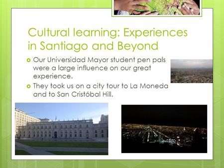 Cultural learning: Experiences in Santiago and Beyond  Our Universidad Mayor student pen pals were a large influence on our great experience.  They took.