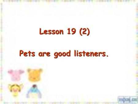 Lesson 19 (2) Lesson 19 (2) Pets are good listeners.