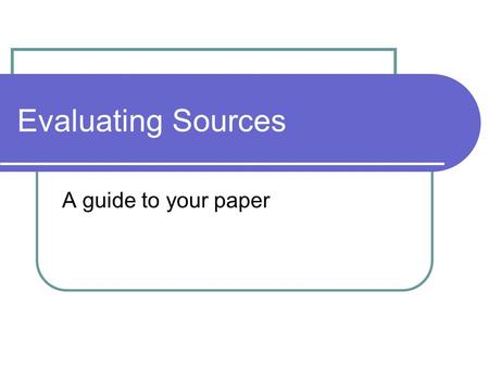 Evaluating Sources A guide to your paper. Purpose – T/P/S. First, the purpose of this paper… why are you doing it? If you understand the PURPOSE… it might.