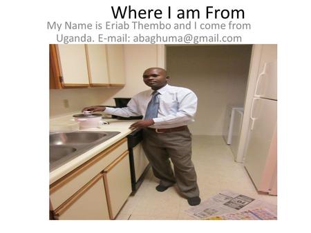 Where I am From My Name is Eriab Thembo and I come from Uganda.