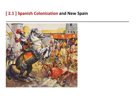[ 2.1 ] Spanish Colonization and New Spain. Learning Objectives Describe how conquistadors defeated two Native American empires. Explain why Spain settled.