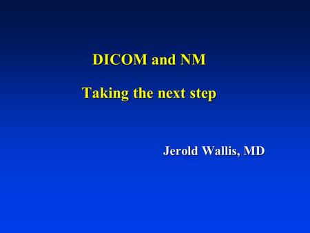 DICOM and NM Taking the next step Jerold Wallis, MD.