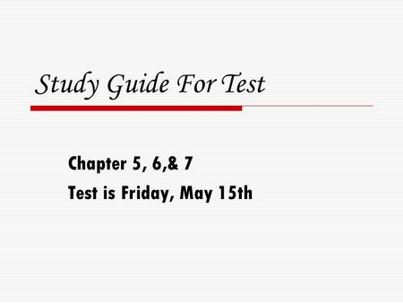 Study Guide For Test Chapter 5, 6,& 7 Test is Friday, May 15th.