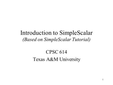 1 Introduction to SimpleScalar (Based on SimpleScalar Tutorial) CPSC 614 Texas A&M University.