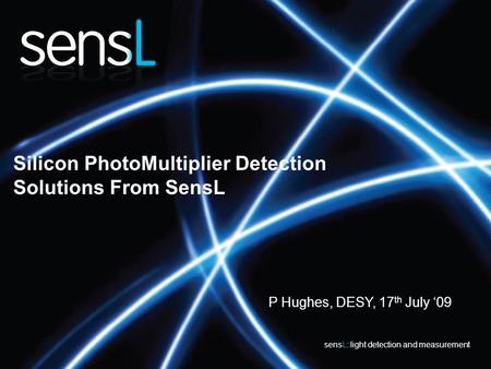 Silicon PhotoMultiplier Detection Solutions From SensL sensL: light detection and measurement P Hughes, DESY, 17 th July ‘09.