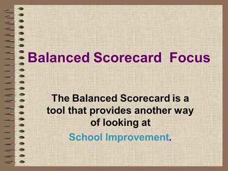 Balanced Scorecard Focus The Balanced Scorecard is a tool that provides another way of looking at School Improvement.